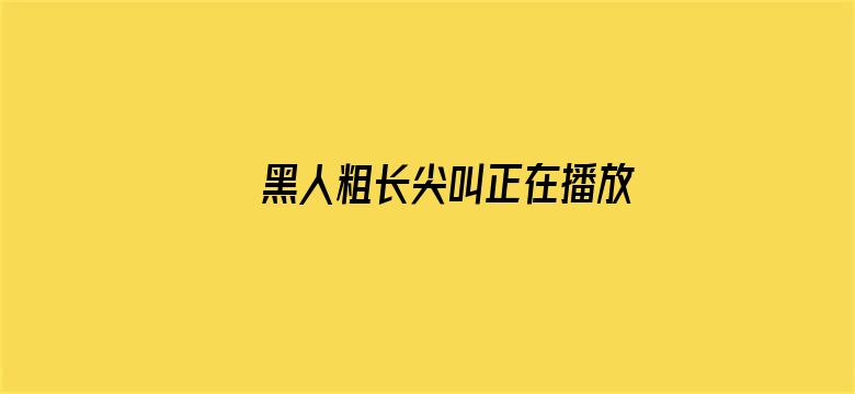 黑人粗长尖叫正在播放